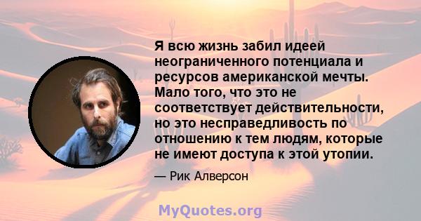 Я всю жизнь забил идеей неограниченного потенциала и ресурсов американской мечты. Мало того, что это не соответствует действительности, но это несправедливость по отношению к тем людям, которые не имеют доступа к этой