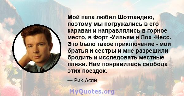 Мой папа любил Шотландию, поэтому мы погружались в его караван и направлялись в горное место, в Форт -Уильям и Лох -Несс. Это было такое приключение - мои братья и сестры и мне разрешили бродить и исследовать местные