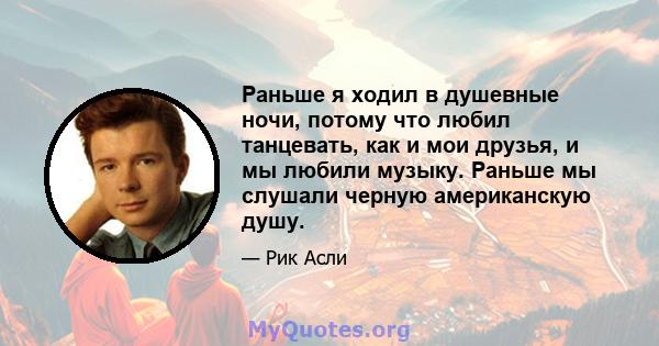 Раньше я ходил в душевные ночи, потому что любил танцевать, как и мои друзья, и мы любили музыку. Раньше мы слушали черную американскую душу.