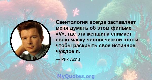 Саентология всегда заставляет меня думать об этом фильме «V», где эта женщина снимает свою маску человеческой плоти, чтобы раскрыть свое истинное, чуждое я.