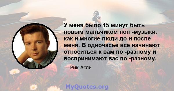 У меня было 15 минут быть новым мальчиком поп -музыки, как и многие люди до и после меня. В одночасье все начинают относиться к вам по -разному и воспринимают вас по -разному.