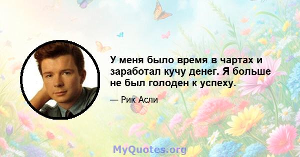 У меня было время в чартах и ​​заработал кучу денег. Я больше не был голоден к успеху.