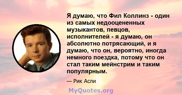 Я думаю, что Фил Коллинз - один из самых недооцененных музыкантов, певцов, исполнителей - я думаю, он абсолютно потрясающий, и я думаю, что он, вероятно, иногда немного поездка, потому что он стал таким мейнстрим и