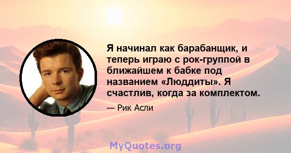 Я начинал как барабанщик, и теперь играю с рок-группой в ближайшем к бабке под названием «Люддиты». Я счастлив, когда за комплектом.