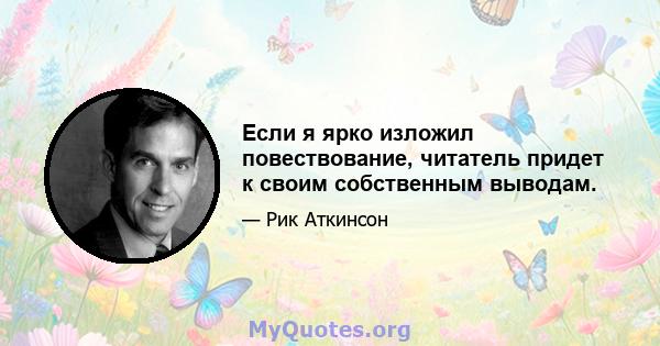 Если я ярко изложил повествование, читатель придет к своим собственным выводам.