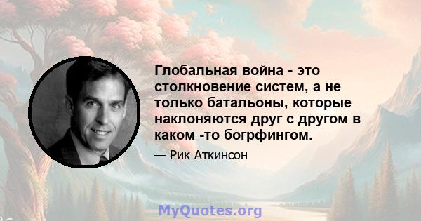 Глобальная война - это столкновение систем, а не только батальоны, которые наклоняются друг с другом в каком -то богрфингом.