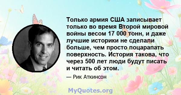 Только армия США записывает только во время Второй мировой войны весом 17 000 тонн, и даже лучшие историки не сделали больше, чем просто поцарапать поверхность. История такова, что через 500 лет люди будут писать и