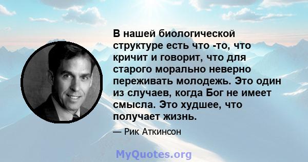 В нашей биологической структуре есть что -то, что кричит и говорит, что для старого морально неверно переживать молодежь. Это один из случаев, когда Бог не имеет смысла. Это худшее, что получает жизнь.