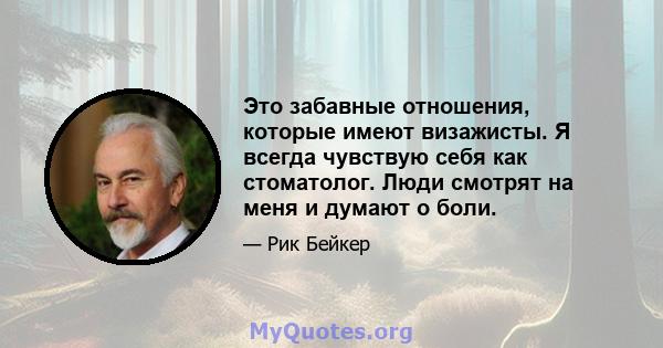 Это забавные отношения, которые имеют визажисты. Я всегда чувствую себя как стоматолог. Люди смотрят на меня и думают о боли.