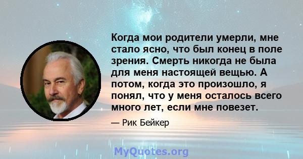 Когда мои родители умерли, мне стало ясно, что был конец в поле зрения. Смерть никогда не была для меня настоящей вещью. А потом, когда это произошло, я понял, что у меня осталось всего много лет, если мне повезет.