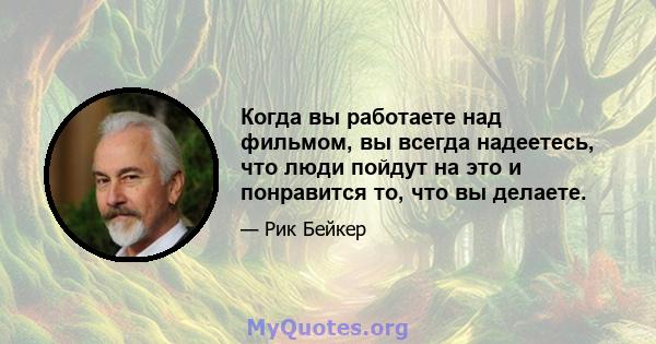 Когда вы работаете над фильмом, вы всегда надеетесь, что люди пойдут на это и понравится то, что вы делаете.