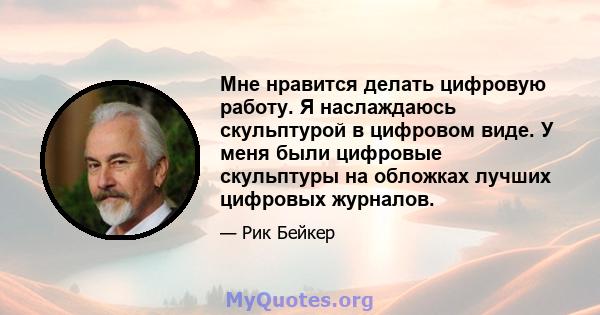 Мне нравится делать цифровую работу. Я наслаждаюсь скульптурой в цифровом виде. У меня были цифровые скульптуры на обложках лучших цифровых журналов.