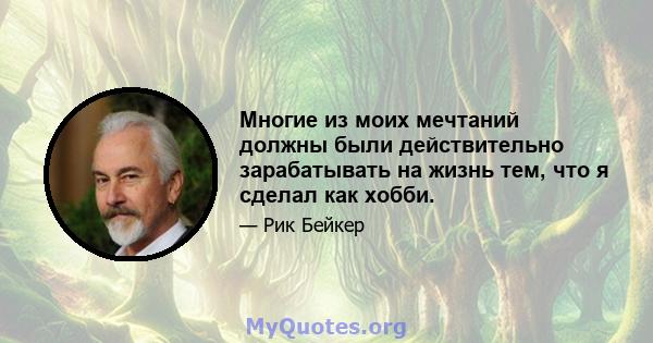 Многие из моих мечтаний должны были действительно зарабатывать на жизнь тем, что я сделал как хобби.