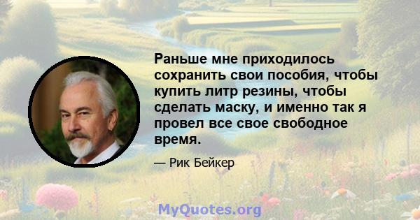 Раньше мне приходилось сохранить свои пособия, чтобы купить литр резины, чтобы сделать маску, и именно так я провел все свое свободное время.