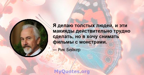 Я делаю толстых людей, и эти макияды действительно трудно сделать, но я хочу снимать фильмы с монстрами.