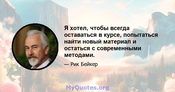 Я хотел, чтобы всегда оставаться в курсе, попытаться найти новый материал и остаться с современными методами.