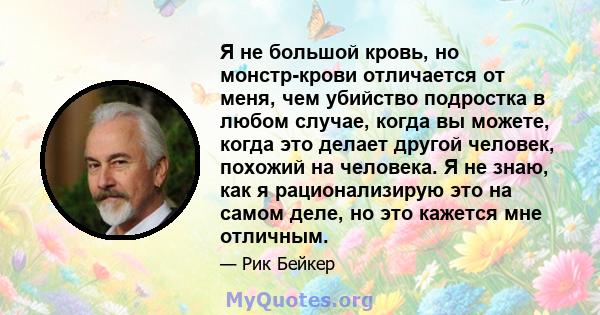 Я не большой кровь, но монстр-крови отличается от меня, чем убийство подростка в любом случае, когда вы можете, когда это делает другой человек, похожий на человека. Я не знаю, как я рационализирую это на самом деле, но 