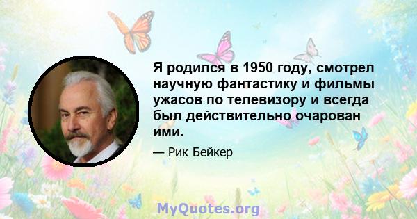 Я родился в 1950 году, смотрел научную фантастику и фильмы ужасов по телевизору и всегда был действительно очарован ими.