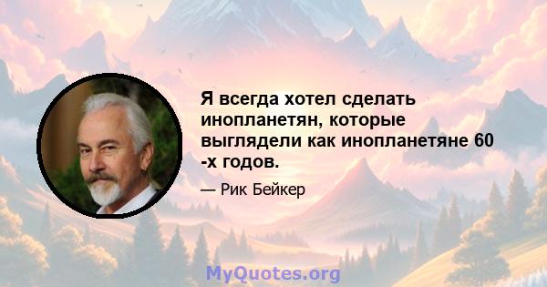 Я всегда хотел сделать инопланетян, которые выглядели как инопланетяне 60 -х годов.