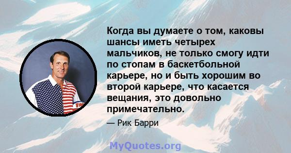 Когда вы думаете о том, каковы шансы иметь четырех мальчиков, не только смогу идти по стопам в баскетбольной карьере, но и быть хорошим во второй карьере, что касается вещания, это довольно примечательно.