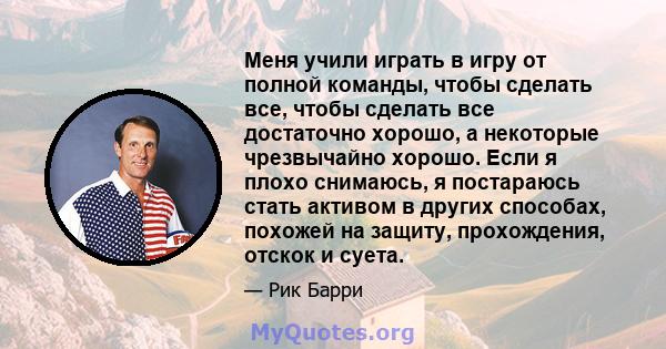 Меня учили играть в игру от полной команды, чтобы сделать все, чтобы сделать все достаточно хорошо, а некоторые чрезвычайно хорошо. Если я плохо снимаюсь, я постараюсь стать активом в других способах, похожей на защиту, 