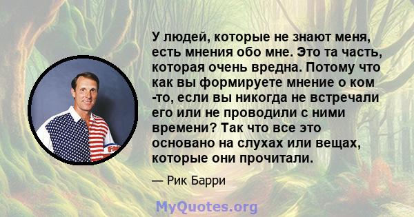 У людей, которые не знают меня, есть мнения обо мне. Это та часть, которая очень вредна. Потому что как вы формируете мнение о ком -то, если вы никогда не встречали его или не проводили с ними времени? Так что все это