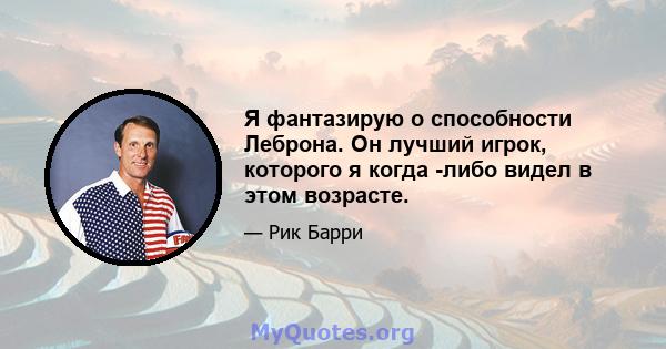 Я фантазирую о способности Леброна. Он лучший игрок, которого я когда -либо видел в этом возрасте.