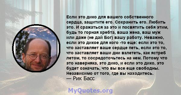 Если это дико для вашего собственного сердца, защитите его. Сохранить его. Любить это. И сражаться за это и посвятить себя этим, будь то горная хребта, ваша жена, ваш муж или даже (не дай Бог) вашу работу. Неважно, если 