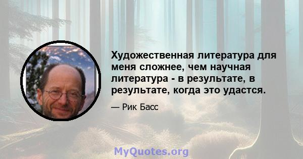 Художественная литература для меня сложнее, чем научная литература - в результате, в результате, когда это удастся.