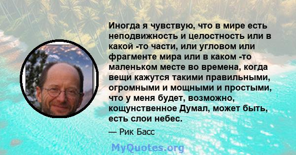 Иногда я чувствую, что в мире есть неподвижность и целостность или в какой -то части, или угловом или фрагменте мира или в каком -то маленьком месте во времена, когда вещи кажутся такими правильными, огромными и мощными 