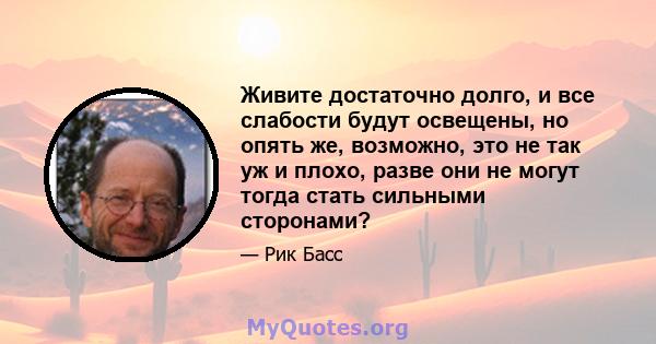 Живите достаточно долго, и все слабости будут освещены, но опять же, возможно, это не так уж и плохо, разве они не могут тогда стать сильными сторонами?