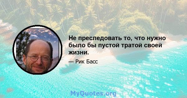 Не преследовать то, что нужно было бы пустой тратой своей жизни.