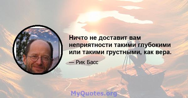 Ничто не доставит вам неприятности такими глубокими или такими грустными, как вера.