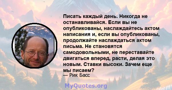 Писать каждый день. Никогда не останавливайся. Если вы не опубликованы, наслаждайтесь актом написания и, если вы опубликованы, продолжайте наслаждаться актом письма. Не становятся самодовольными, не переставайте