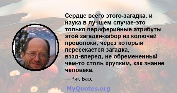 Сердце всего этого-загадка, и наука в лучшем случае-это только периферийные атрибуты этой загадки-забор из колючей проволоки, через который пересекается загадка, взад-вперед, не обремененный чем-то столь хрупким, как