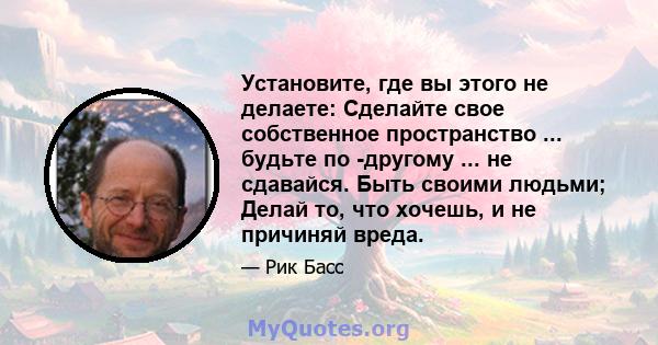 Установите, где вы этого не делаете: Сделайте свое собственное пространство ... будьте по -другому ... не сдавайся. Быть своими людьми; Делай то, что хочешь, и не причиняй вреда.