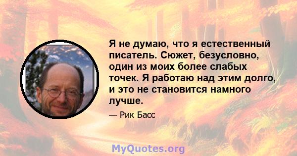 Я не думаю, что я естественный писатель. Сюжет, безусловно, один из моих более слабых точек. Я работаю над этим долго, и это не становится намного лучше.