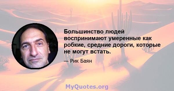 Большинство людей воспринимают умеренные как робкие, средние дороги, которые не могут встать.