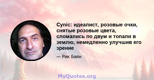 Cynic: идеалист, розовые очки, снятые розовые цвета, сломались по двум и топали в землю, немедленно улучшив его зрение