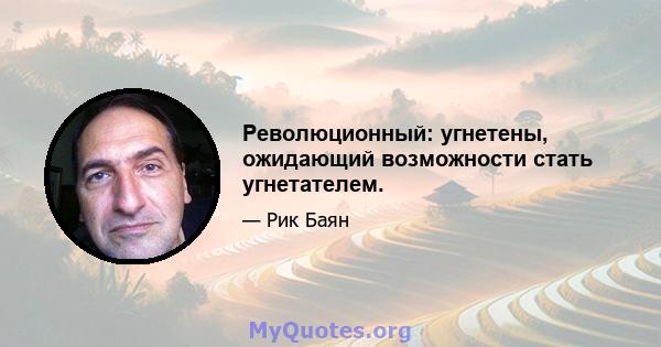 Революционный: угнетены, ожидающий возможности стать угнетателем.