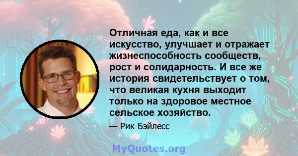 Отличная еда, как и все искусство, улучшает и отражает жизнеспособность сообществ, рост и солидарность. И все же история свидетельствует о том, что великая кухня выходит только на здоровое местное сельское хозяйство.