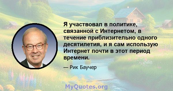 Я участвовал в политике, связанной с Интернетом, в течение приблизительно одного десятилетия, и я сам использую Интернет почти в этот период времени.