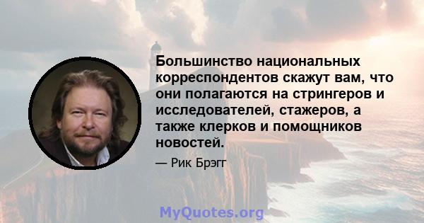 Большинство национальных корреспондентов скажут вам, что они полагаются на стрингеров и исследователей, стажеров, а также клерков и помощников новостей.