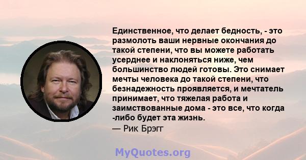 Единственное, что делает бедность, - это размолоть ваши нервные окончания до такой степени, что вы можете работать усерднее и наклоняться ниже, чем большинство людей готовы. Это снимает мечты человека до такой степени,