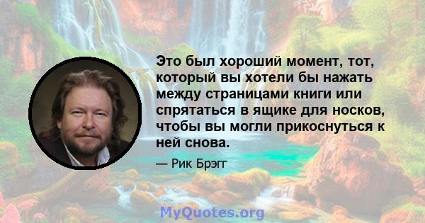 Это был хороший момент, тот, который вы хотели бы нажать между страницами книги или спрятаться в ящике для носков, чтобы вы могли прикоснуться к ней снова.