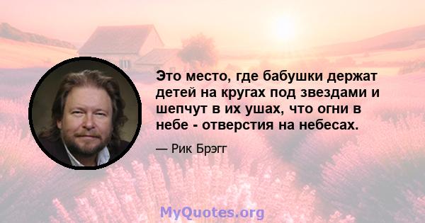 Это место, где бабушки держат детей на кругах под звездами и шепчут в их ушах, что огни в небе - отверстия на небесах.