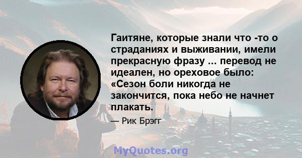 Гаитяне, которые знали что -то о страданиях и выживании, имели прекрасную фразу ... перевод не идеален, но ореховое было: «Сезон боли никогда не закончится, пока небо не начнет плакать.