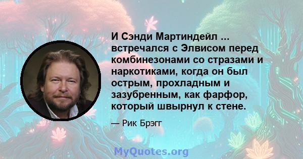 И Сэнди Мартиндейл ... встречался с Элвисом перед комбинезонами со стразами и наркотиками, когда он был острым, прохладным и зазубренным, как фарфор, который швырнул к стене.