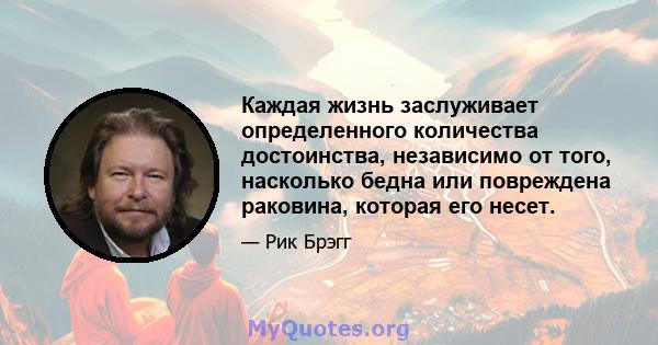 Каждая жизнь заслуживает определенного количества достоинства, независимо от того, насколько бедна или повреждена раковина, которая его несет.