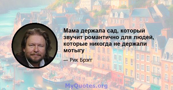 Мама держала сад, который звучит романтично для людей, которые никогда не держали мотыгу